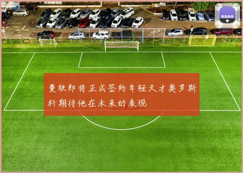 曼联即将正式签约年轻天才奥罗斯科期待他在未来的表现