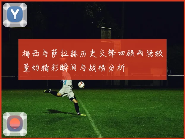 梅西与萨拉赫历史交锋回顾两场较量的精彩瞬间与战绩分析