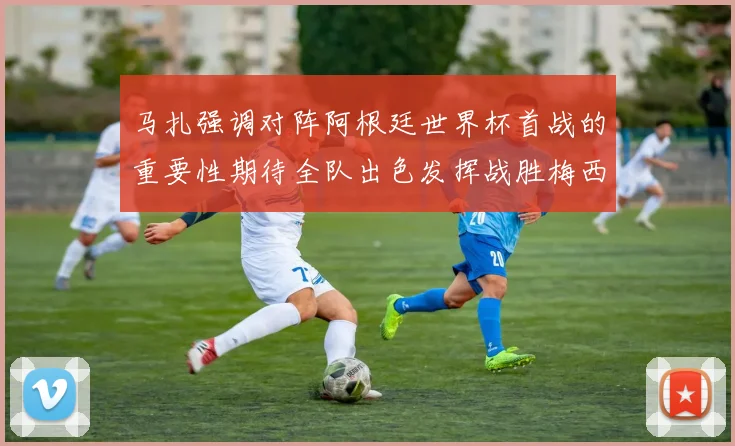 马扎强调对阵阿根廷世界杯首战的重要性期待全队出色发挥战胜梅西
