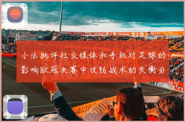 小法批评社交媒体和手机对足球的影响欧冠决赛中攻防战术的失衡分析