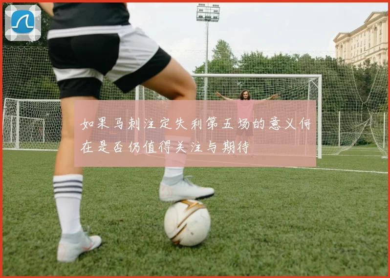 如果马刺注定失利第五场的意义何在是否仍值得关注与期待