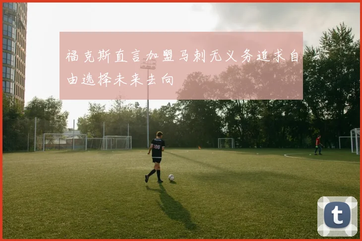 福克斯直言加盟马刺无义务追求自由选择未来去向