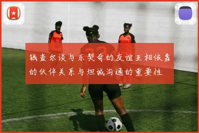 钱查尔谈与东契奇的友谊互相依靠的伙伴关系与坦诚沟通的重要性