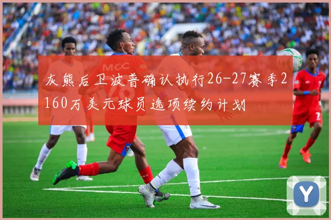 灰熊后卫波普确认执行26-27赛季2160万美元球员选项续约计划