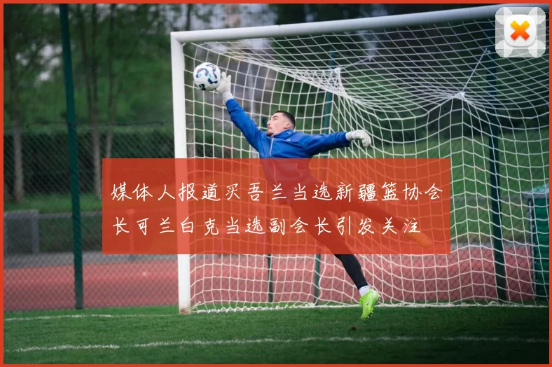 媒体人报道买吾兰当选新疆篮协会长可兰白克当选副会长引发关注