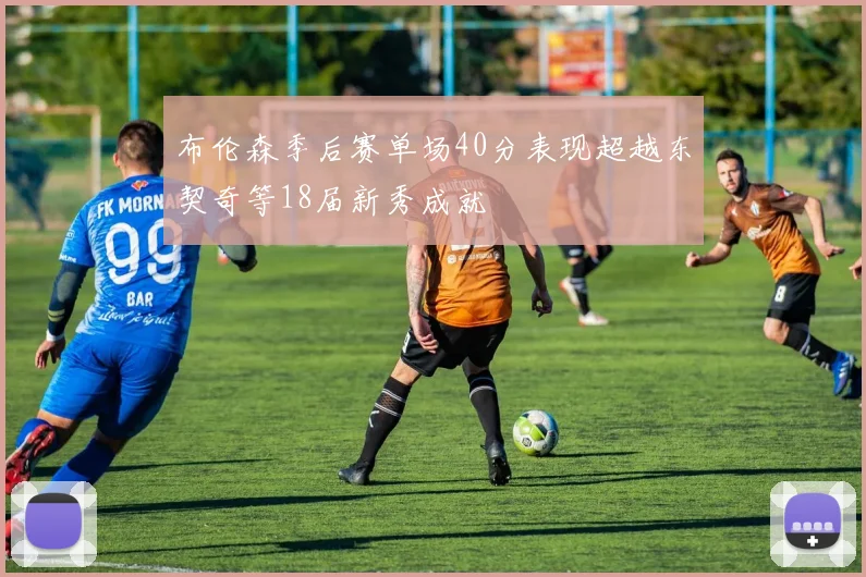 布伦森季后赛单场40分表现超越东契奇等18届新秀成就