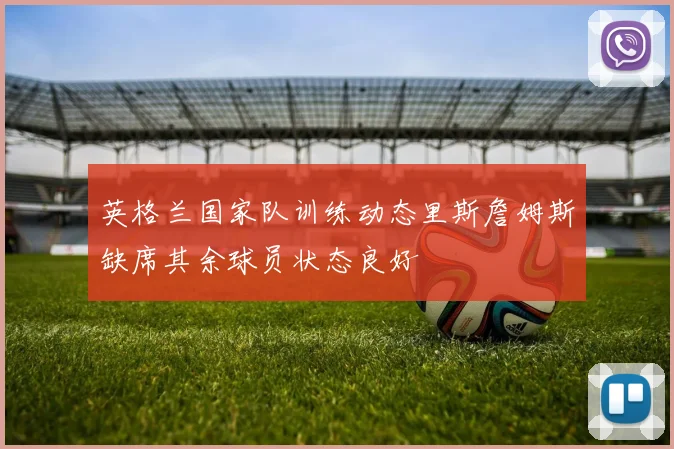 英格兰国家队训练动态里斯詹姆斯缺席其余球员状态良好