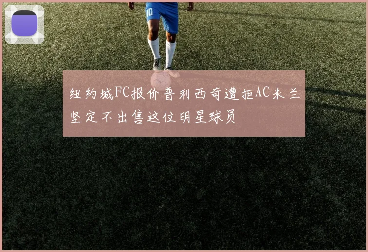 纽约城FC报价普利西奇遭拒AC米兰坚定不出售这位明星球员