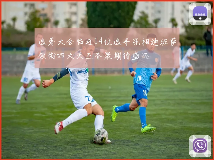 选秀大会临近14位选手亮相迪班萨领衔四大天王齐聚期待盛况