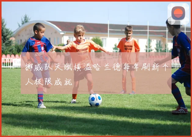 挪威队天赋横溢哈兰德每年刷新个人极限成就